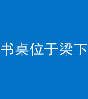 襄阳阴阳风水化煞一百四十九——书桌位于梁下