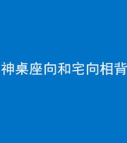 襄阳阴阳风水化煞一百六十八——神桌座向和宅向相背